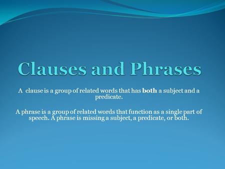 Clauses and Phrases A clause is a group of related words that has both a subject and a predicate. A phrase is a group of related words that function as.