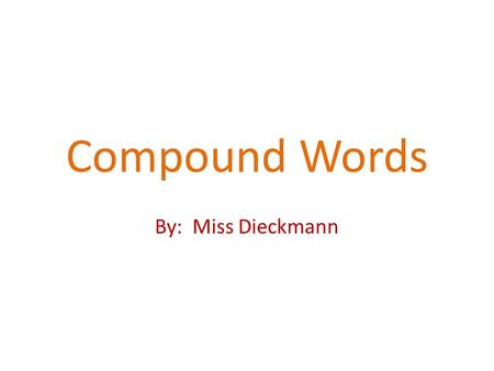 Compound Words By: Miss Dieckmann A compound word is two words put together to make a new word.