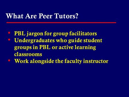 What Are Peer Tutors? PBL jargon for group facilitators Undergraduates who guide student groups in PBL or active learning classrooms Work alongside the.
