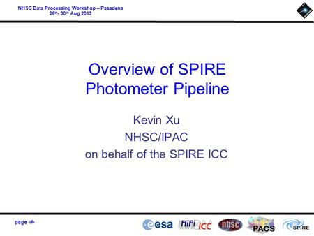 Page 1 PACS NHSC Data Processing Workshop – Pasadena 26 th - 30 th Aug 2013 Overview of SPIRE Photometer Pipeline Kevin Xu NHSC/IPAC on behalf of the SPIRE.