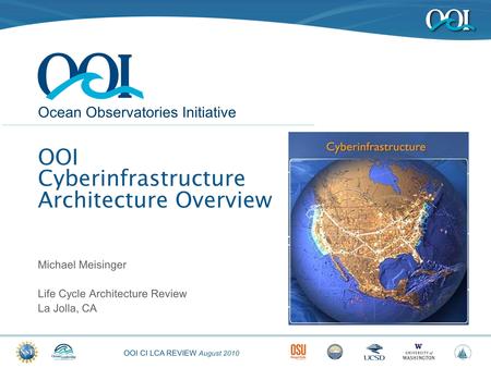 OOI CI LCA REVIEW August 2010 Ocean Observatories Initiative OOI Cyberinfrastructure Architecture Overview Michael Meisinger Life Cycle Architecture Review.