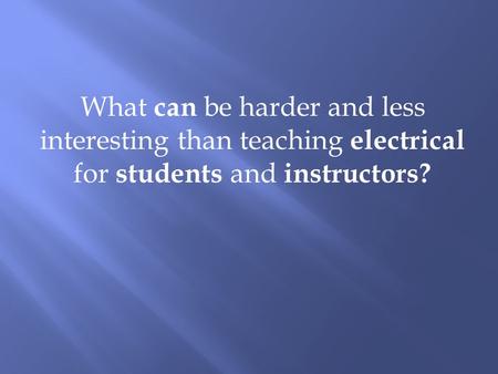 What can be harder and less interesting than teaching electrical for students and instructors?
