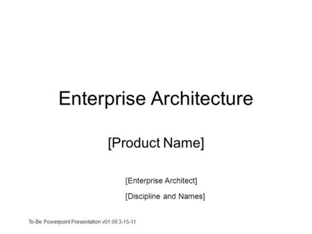 Enterprise Architecture [Product Name] [Enterprise Architect] [Discipline and Names] To-Be Powerpoint Presentation v01.00 3-15-11.