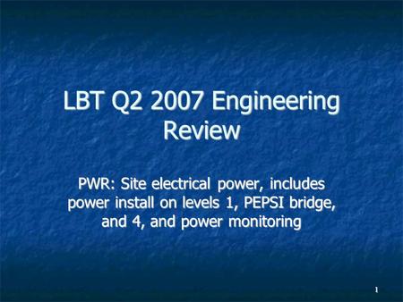 1 LBT Q2 2007 Engineering Review PWR: Site electrical power, includes power install on levels 1, PEPSI bridge, and 4, and power monitoring.