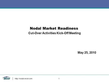 1 Nodal Market Readiness Cut-Over Activities Kick-Off Meeting May 25, 2010.