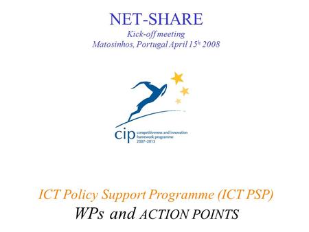 NET-SHARE Kick-off meeting Matosinhos, Portugal April 15 h 2008 ICT Policy Support Programme (ICT PSP) WPs and ACTION POINTS.