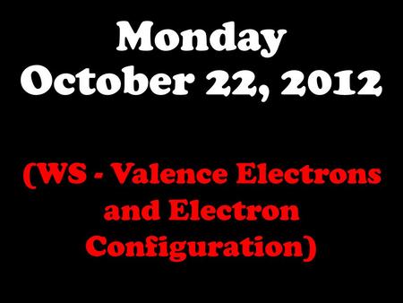 Monday October 22, 2012 (WS - Valence Electrons and Electron Configuration)