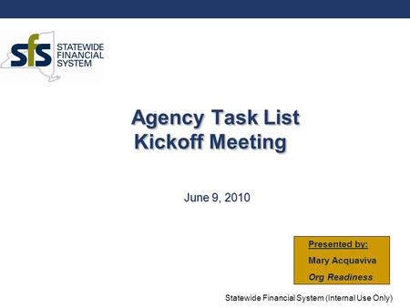 Statewide Financial System (Internal Use Only) Agency Task List Kickoff Meeting June 9, 2010 Presented by: Mary Acquaviva Org Readiness.