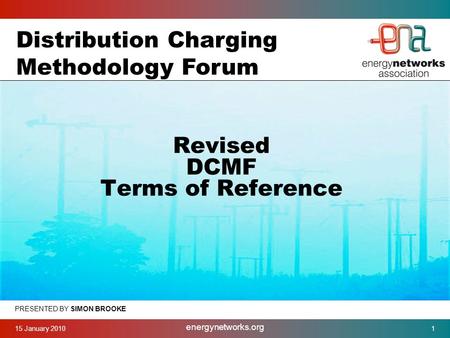 15 January 2010 energynetworks.org 1 PRESENTED BY SIMON BROOKE Revised DCMF Terms of Reference Distribution Charging Methodology Forum.