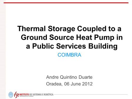 Thermal Storage Coupled to a Ground Source Heat Pump in a Public Services Building COIMBRA Andre Quintino Duarte Oradea, 06 June 2012.