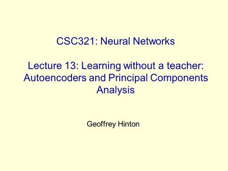 CSC321: Neural Networks Lecture 13: Learning without a teacher: Autoencoders and Principal Components Analysis Geoffrey Hinton.