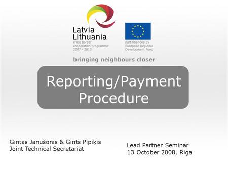 Reporting/Payment Procedure Gintas Janušonis & Gints Pīpiķis Joint Technical Secretariat Lead Partner Seminar 13 October 2008, Riga.