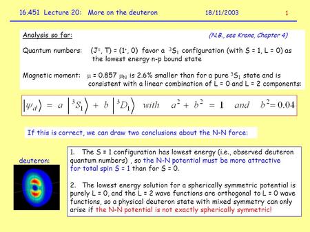 16.451 Lecture 20: More on the deuteron 18/11/2003 1 Analysis so far: (N.B., see Krane, Chapter 4) Quantum numbers: (J , T) = (1 +, 0) favor a 3 S 1 configuration.