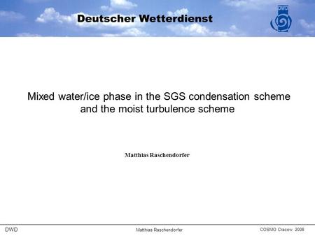 Matthias Raschendorfer DWD  Mixed water/ice phase in the SGS condensation scheme and the moist turbulence scheme Matthias Raschendorfer COSMO Cracow 2008.