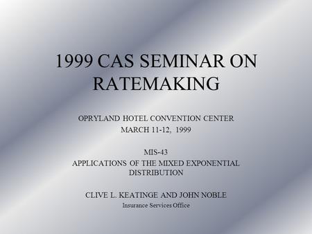 1999 CAS SEMINAR ON RATEMAKING OPRYLAND HOTEL CONVENTION CENTER MARCH 11-12, 1999 MIS-43 APPLICATIONS OF THE MIXED EXPONENTIAL DISTRIBUTION CLIVE L. KEATINGE.