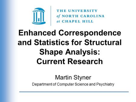 Enhanced Correspondence and Statistics for Structural Shape Analysis: Current Research Martin Styner Department of Computer Science and Psychiatry.