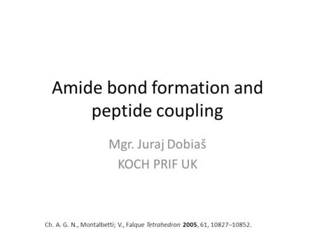 Amide bond formation and peptide coupling Mgr. Juraj Dobiaš KOCH PRIF UK Ch. A. G. N., Montalbetti; V., Falque Tetrahedron 2005, 61, 10827–10852.