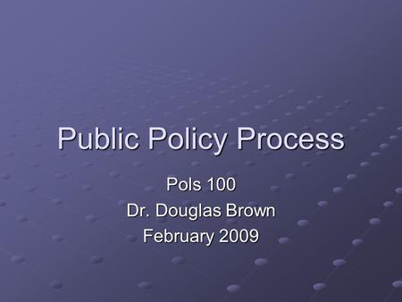 Public Policy Process Pols 100 Dr. Douglas Brown February 2009.