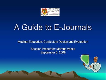 A Guide to E-Journals Medical Education: Curriculum Design and Evaluation Session Presenter: Marcus Vaska September 8, 2009.