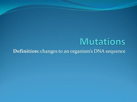 Definition: changes to an organism’s DNA sequence.
