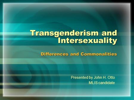 Transgenderism and Intersexuality Differences and Commonalities Presented by John H. Otto MLIS candidate.