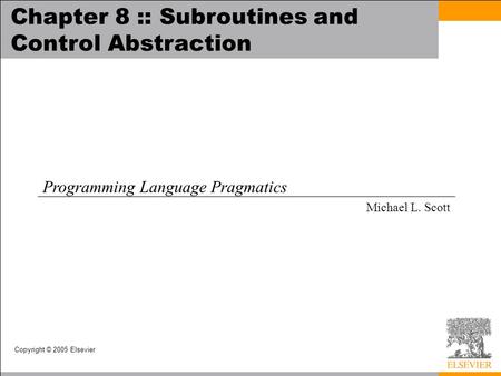 Copyright © 2005 Elsevier Chapter 8 :: Subroutines and Control Abstraction Programming Language Pragmatics Michael L. Scott.