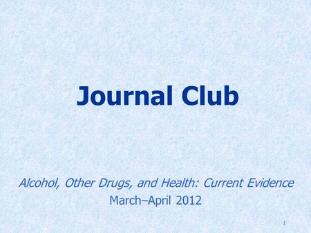 1 Journal Club Alcohol, Other Drugs, and Health: Current Evidence March–April 2012.