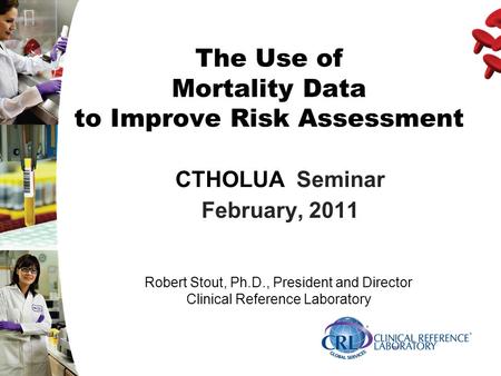 The Use of Mortality Data to Improve Risk Assessment CTHOLUA Seminar February, 2011 Robert Stout, Ph.D., President and Director Clinical Reference Laboratory.