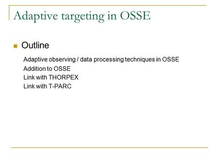 Adaptive targeting in OSSE Outline Adaptive observing / data processing techniques in OSSE Addition to OSSE Link with THORPEX Link with T-PARC.