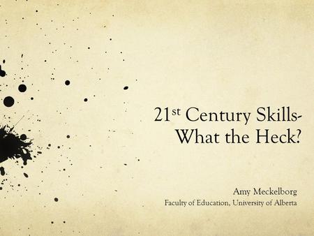21 st Century Skills- What the Heck? Amy Meckelborg Faculty of Education, University of Alberta.