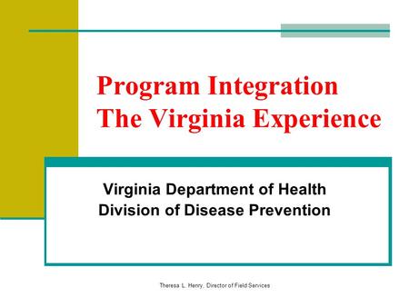 Theresa L. Henry, Director of Field Services Program Integration The Virginia Experience Virginia Department of Health Division of Disease Prevention.
