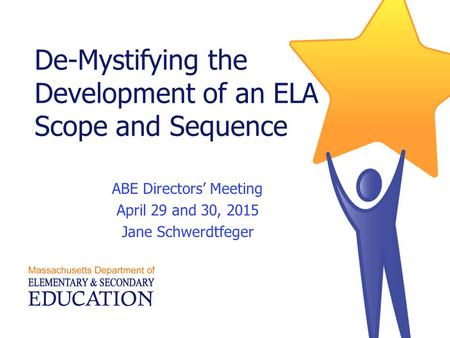 De-Mystifying the Development of an ELA Scope and Sequence ABE Directors’ Meeting April 29 and 30, 2015 Jane Schwerdtfeger.