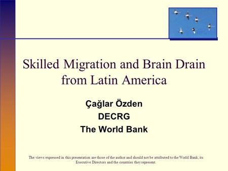 Skilled Migration and Brain Drain from Latin America Çağlar Özden DECRG The World Bank The views expressed in this presentation are those of the author.