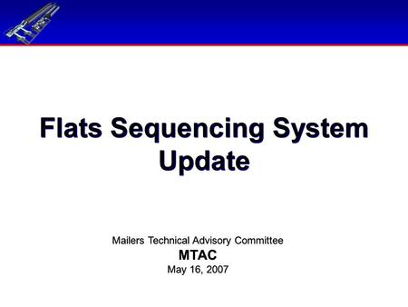 Flats Sequencing System Update Mailers Technical Advisory Committee MTAC May 16, 2007 Mailers Technical Advisory Committee MTAC May 16, 2007.