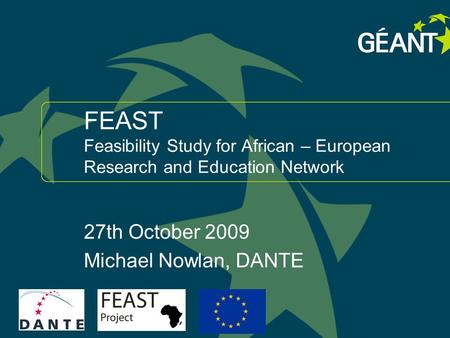 1 connect communicate collaborate FEAST Feasibility Study for African – European Research and Education Network 27th October 2009 Michael Nowlan, DANTE.