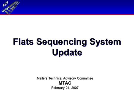 Flats Sequencing System Update Mailers Technical Advisory Committee MTAC February 21, 2007 Mailers Technical Advisory Committee MTAC February 21, 2007.