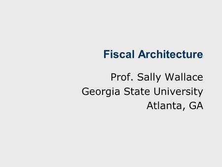 Fiscal Architecture Prof. Sally Wallace Georgia State University Atlanta, GA.