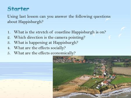 Using last lesson can you answer the following questions about Happisburgh? 1.What is the stretch of coastline Happisburgh is on? 2.Which direction is.