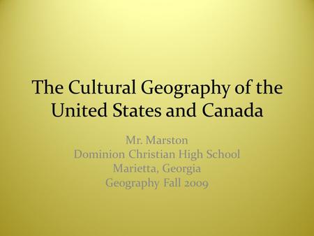 The Cultural Geography of the United States and Canada Mr. Marston Dominion Christian High School Marietta, Georgia Geography Fall 2009.