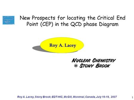 Roy A. Lacey, Stony Brook; EDT-HIC, McGill, Montreal, Canada, July 16-19, 2007 1 Roy A. Lacey New Prospects for locating the Critical End Point (CEP) in.