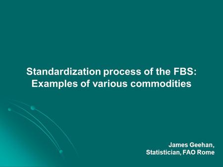 Standardization process of the FBS: Examples of various commodities James Geehan, Statistician, FAO Rome.