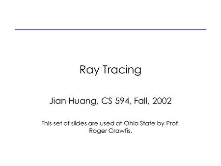 Ray Tracing Jian Huang, CS 594, Fall, 2002 This set of slides are used at Ohio State by Prof. Roger Crawfis.