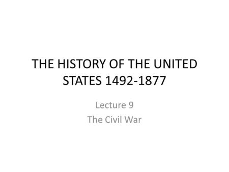 THE HISTORY OF THE UNITED STATES 1492-1877 Lecture 9 The Civil War.
