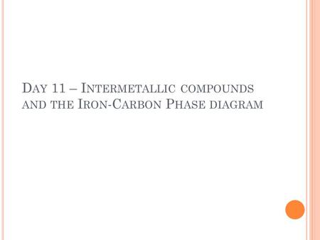 D AY 11 – I NTERMETALLIC COMPOUNDS AND THE I RON -C ARBON P HASE DIAGRAM.