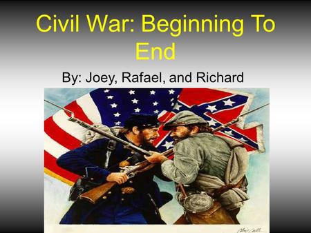 Civil War: Beginning To End By: Joey, Rafael, and Richard.