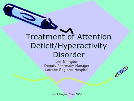 Lyn Billington June 2006 Treatment of Attention Deficit/Hyperactivity Disorder Lyn Billington Deputy Pharmacy Manager Latrobe Regional Hospital.