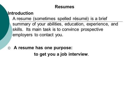 Resumes Introduction A resume (sometimes spelled résumé) is a brief summary of your abilities, education, experience, and skills. Its main task is to convince.