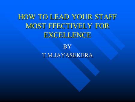 HOW TO LEAD YOUR STAFF MOST FFECTIVELY FOR EXCELLENCE BYT.M.JAYASEKERA.