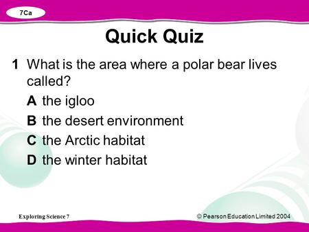 Exploring Science 7© Pearson Education Limited 2004 1What is the area where a polar bear lives called? Athe igloo Bthe desert environment Cthe Arctic habitat.