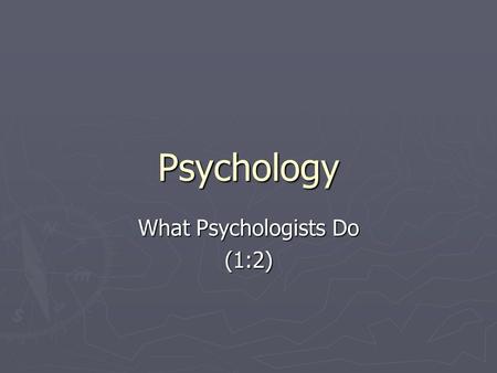 Psychology What Psychologists Do (1:2). Three Types ► All psychologists share an interest in behavior  Some are primarily interested in research  Some.